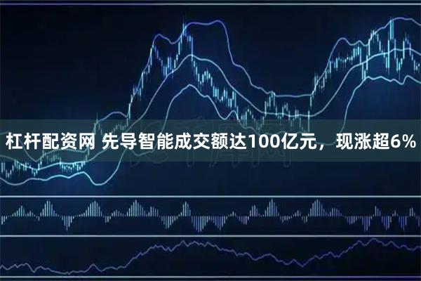 杠杆配资网 先导智能成交额达100亿元，现涨超6%