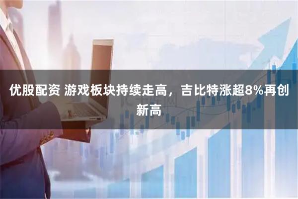 优股配资 游戏板块持续走高，吉比特涨超8%再创新高