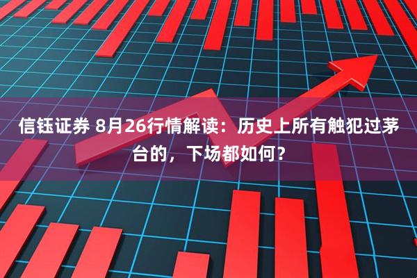 信钰证券 8月26行情解读：历史上所有触犯过茅台的，下场都如何？