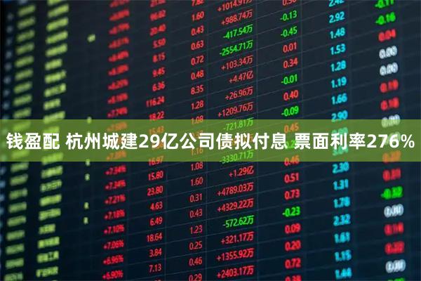 钱盈配 杭州城建29亿公司债拟付息 票面利率276%