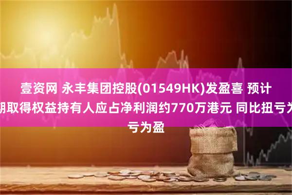 壹资网 永丰集团控股(01549HK)发盈喜 预计中期取得权益持有人应占净利润约770万港元 同比扭亏为盈