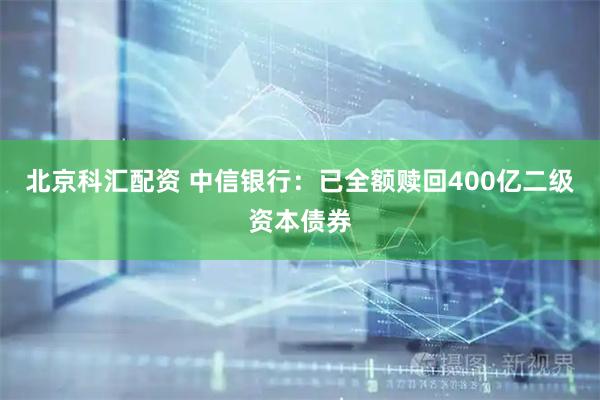 北京科汇配资 中信银行：已全额赎回400亿二级资本债券