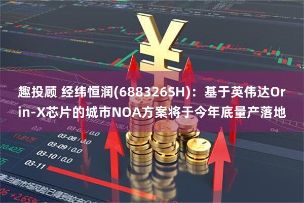 趣投顾 经纬恒润(688326SH)：基于英伟达Orin-X芯片的城市NOA方案将于今年底量产落地