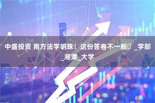中盛投资 南方法学明珠!这份答卷不一般️_学部_湘潭_大学