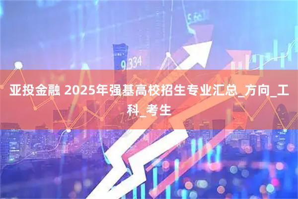 亚投金融 2025年强基高校招生专业汇总_方向_工科_考生