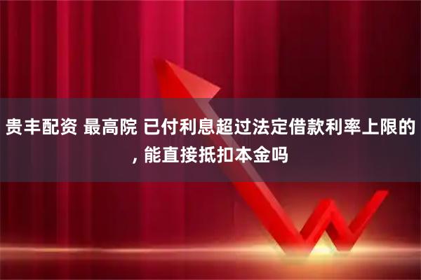 贵丰配资 最高院 已付利息超过法定借款利率上限的, 能直接抵扣本金吗