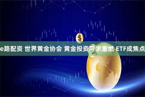 e路配资 世界黄金协会 黄金投资需求重燃 ETF成焦点