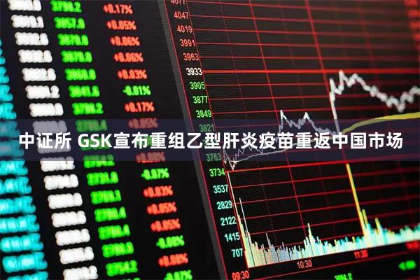 中证所 GSK宣布重组乙型肝炎疫苗重返中国市场