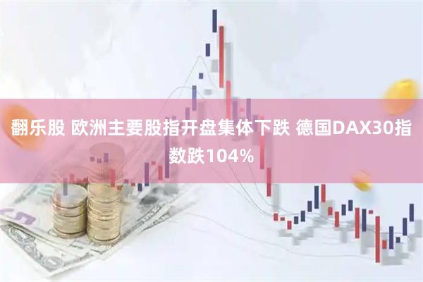 翻乐股 欧洲主要股指开盘集体下跌 德国DAX30指数跌104%