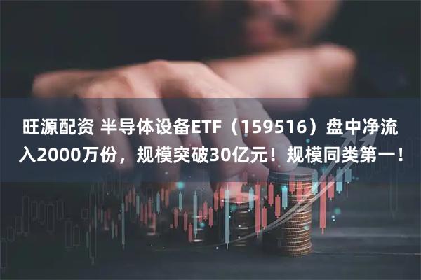 旺源配资 半导体设备ETF(159516)盘中净流入2000万份,规模突破30亿元!规模同类第一!
