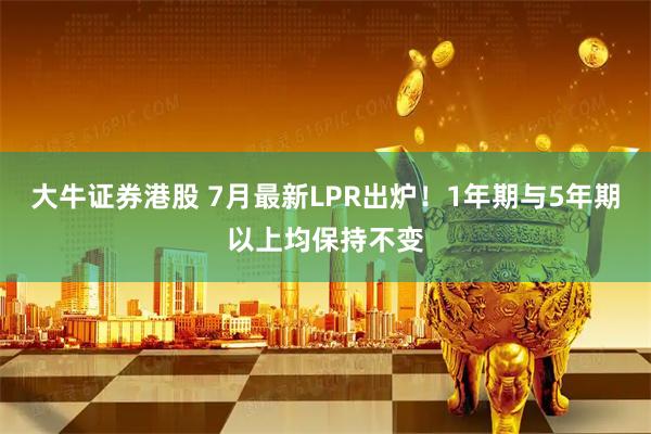 大牛证券港股 7月最新LPR出炉！1年期与5年期以上均保持不变