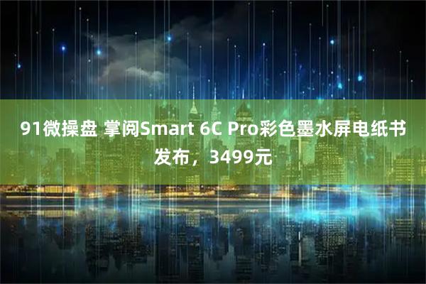91微操盘 掌阅Smart 6C Pro彩色墨水屏电纸书发布，3499元