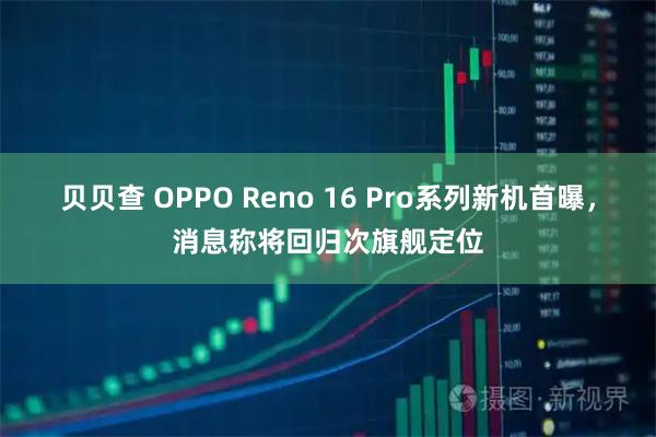 贝贝查 OPPO Reno 16 Pro系列新机首曝，消息称将回归次旗舰定位