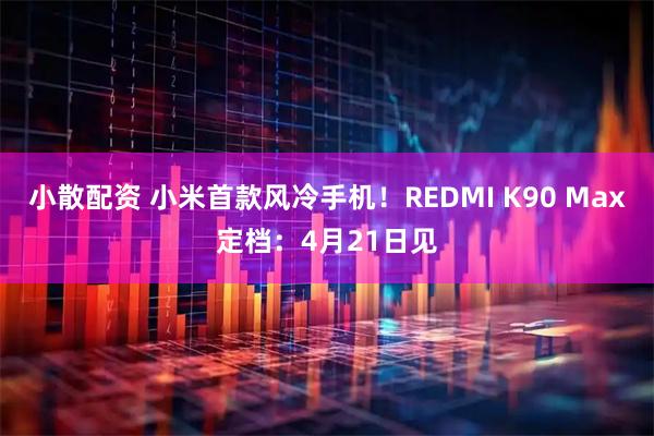 小散配资 小米首款风冷手机！REDMI K90 Max定档：4月21日见
