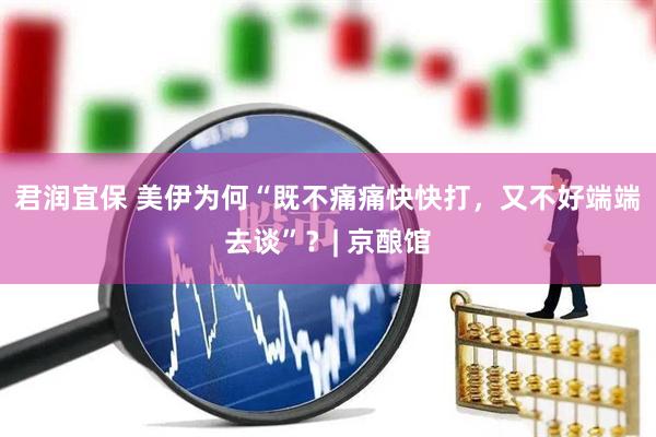 君润宜保 美伊为何“既不痛痛快快打，又不好端端去谈”？| 京酿馆