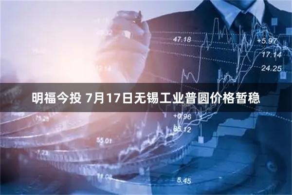 明福今投 7月17日无锡工业普圆价格暂稳
