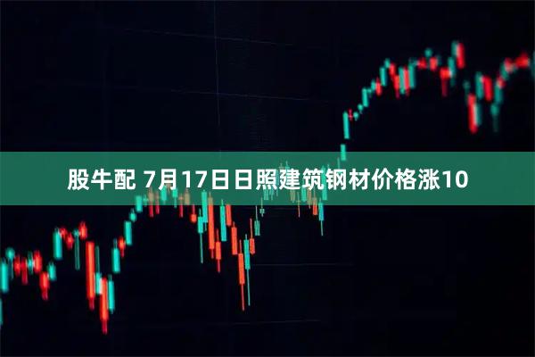 股牛配 7月17日日照建筑钢材价格涨10