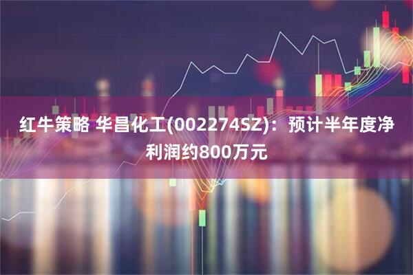 红牛策略 华昌化工(002274SZ)：预计半年度净利润约800万元