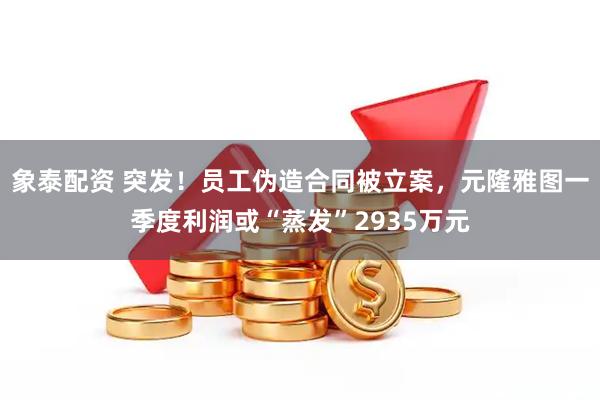 象泰配资 突发！员工伪造合同被立案，元隆雅图一季度利润或“蒸发”2935万元