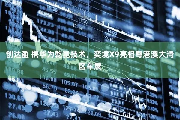 创达盈 携华为乾崑技术，奕境X9亮相粤港澳大湾区车展