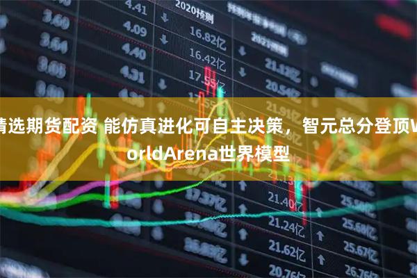 精选期货配资 能仿真进化可自主决策，智元总分登顶WorldArena世界模型