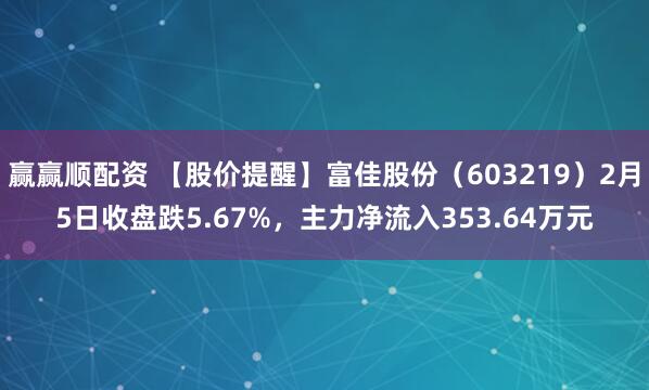 赢赢顺配资 【股价提醒】富佳股份（603219）2月5日收盘跌5.67%，主力净流入353.64万元