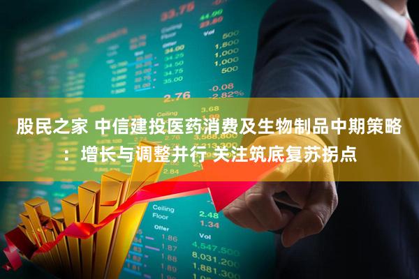 股民之家 中信建投医药消费及生物制品中期策略：增长与调整并行 关注筑底复苏拐点