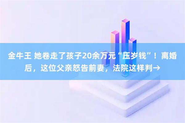 金牛王 她卷走了孩子20余万元“压岁钱”！离婚后，这位父亲怒告前妻，法院这样判→