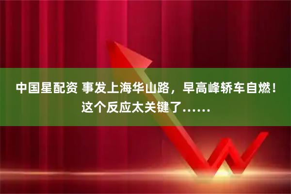 中国星配资 事发上海华山路,早高峰轿车自燃!这个反应太关键了……
