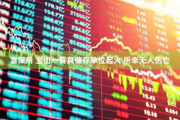 富深所 宝山一餐具储存单位起火 所幸无人伤亡