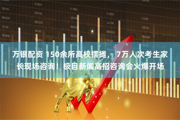 万银配资 150余所高校摆摊, 7万人次考生家长现场咨询!极目新闻高招咨询会火爆开场
