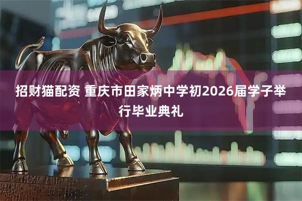 招财猫配资 重庆市田家炳中学初2026届学子举行毕业典礼