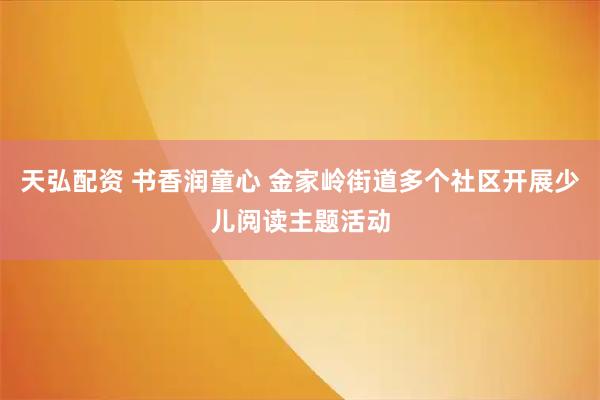天弘配资 书香润童心 金家岭街道多个社区开展少儿阅读主题活动