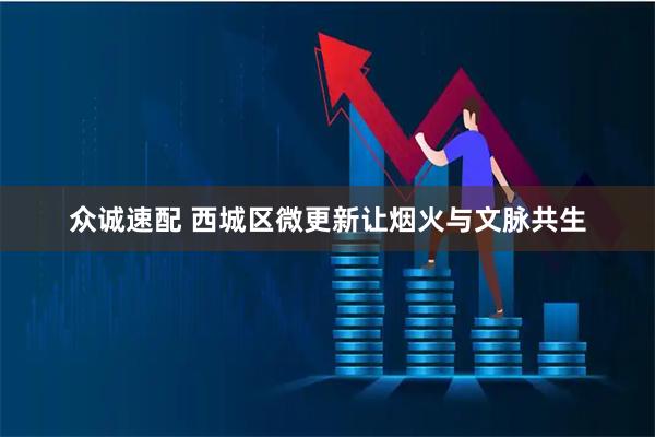 众诚速配 西城区微更新让烟火与文脉共生