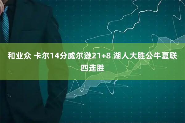 和业众 卡尔14分威尔逊21+8 湖人大胜公牛夏联四连胜