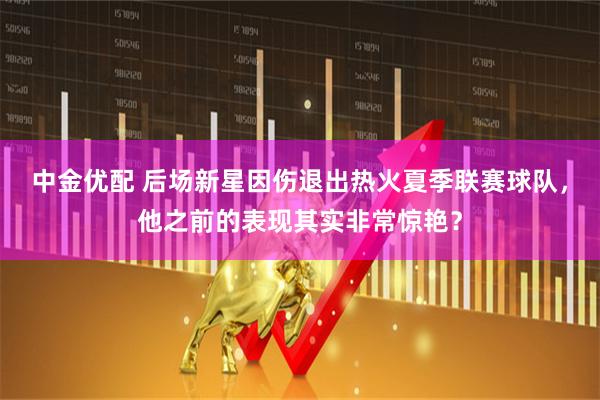 中金优配 后场新星因伤退出热火夏季联赛球队，他之前的表现其实非常惊艳？