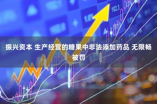 振兴资本 生产经营的糖果中非法添加药品 无限畅被罚