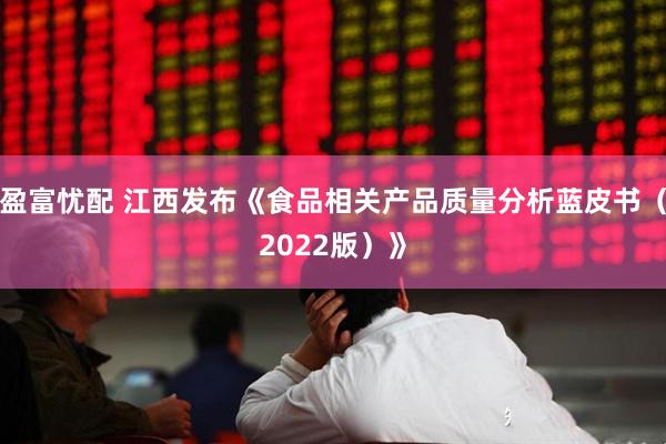 盈富忧配 江西发布《食品相关产品质量分析蓝皮书（2022版）》
