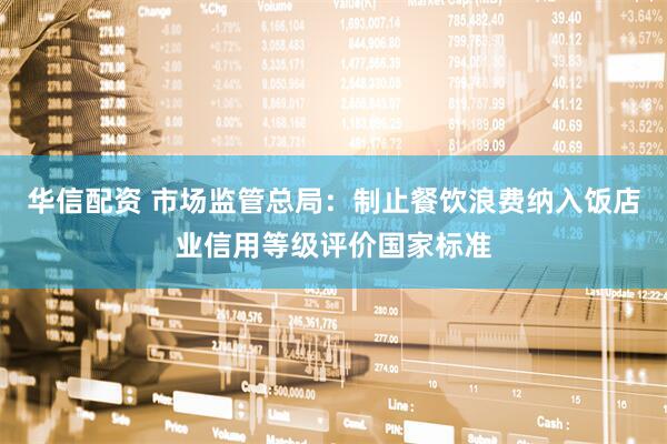 华信配资 市场监管总局：制止餐饮浪费纳入饭店业信用等级评价国家标准