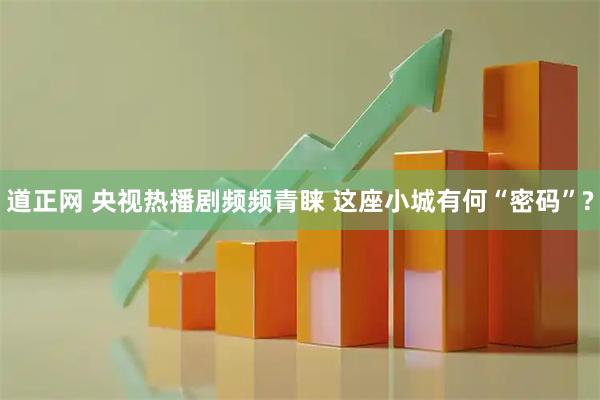 道正网 央视热播剧频频青睐 这座小城有何“密码”?