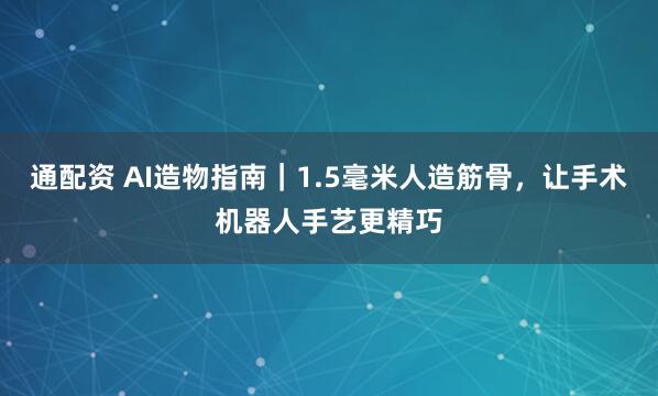 通配资 AI造物指南｜1.5毫米人造筋骨，让手术机器人手艺更精巧