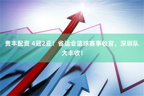 贵丰配资 4冠2亚!省运会篮球赛事收官,深圳队大丰收!