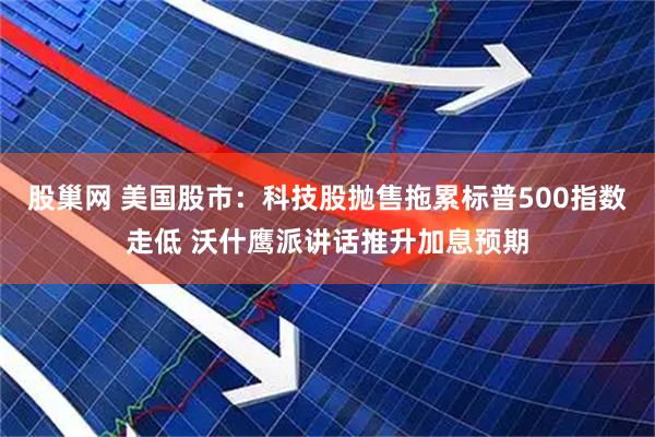 股巢网 美国股市：科技股抛售拖累标普500指数走低 沃什鹰派讲话推升加息预期