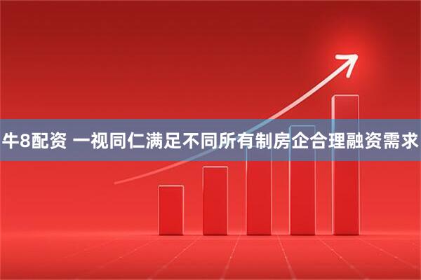 牛8配资 一视同仁满足不同所有制房企合理融资需求