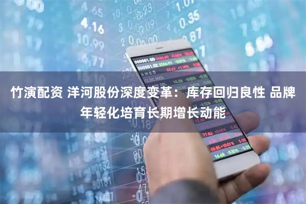 竹演配资 洋河股份深度变革：库存回归良性 品牌年轻化培育长期增长动能