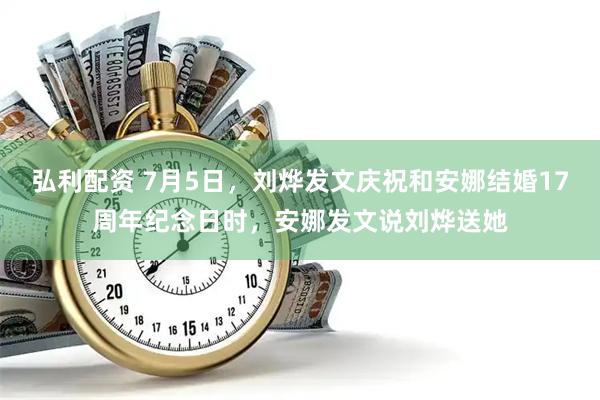 弘利配资 7月5日，刘烨发文庆祝和安娜结婚17周年纪念日时，安娜发文说刘烨送她